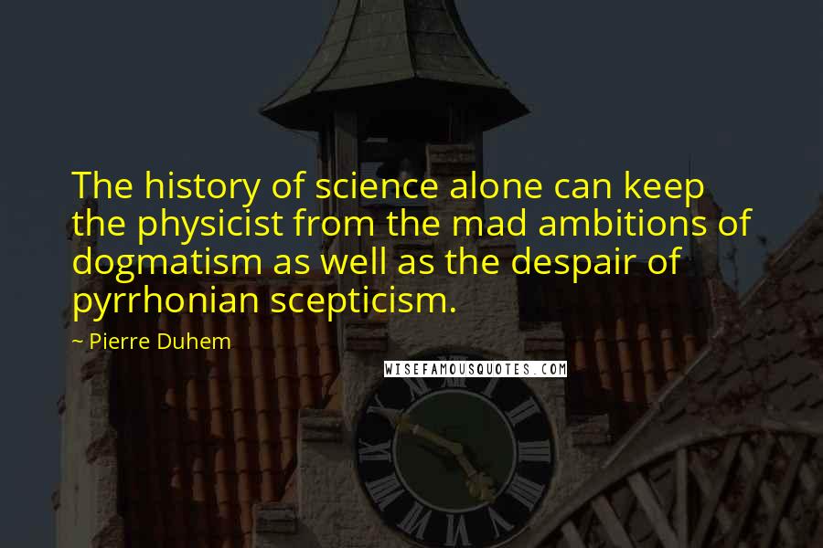 Pierre Duhem Quotes: The history of science alone can keep the physicist from the mad ambitions of dogmatism as well as the despair of pyrrhonian scepticism.