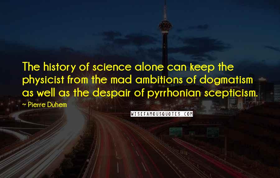 Pierre Duhem Quotes: The history of science alone can keep the physicist from the mad ambitions of dogmatism as well as the despair of pyrrhonian scepticism.