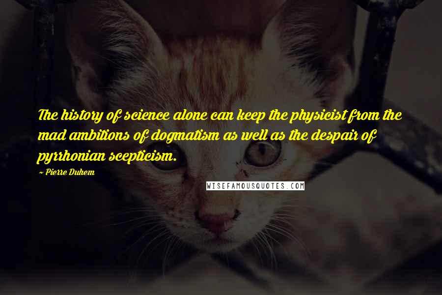 Pierre Duhem Quotes: The history of science alone can keep the physicist from the mad ambitions of dogmatism as well as the despair of pyrrhonian scepticism.