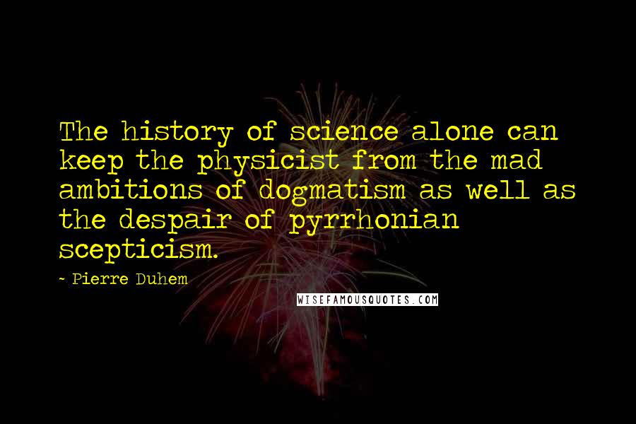 Pierre Duhem Quotes: The history of science alone can keep the physicist from the mad ambitions of dogmatism as well as the despair of pyrrhonian scepticism.