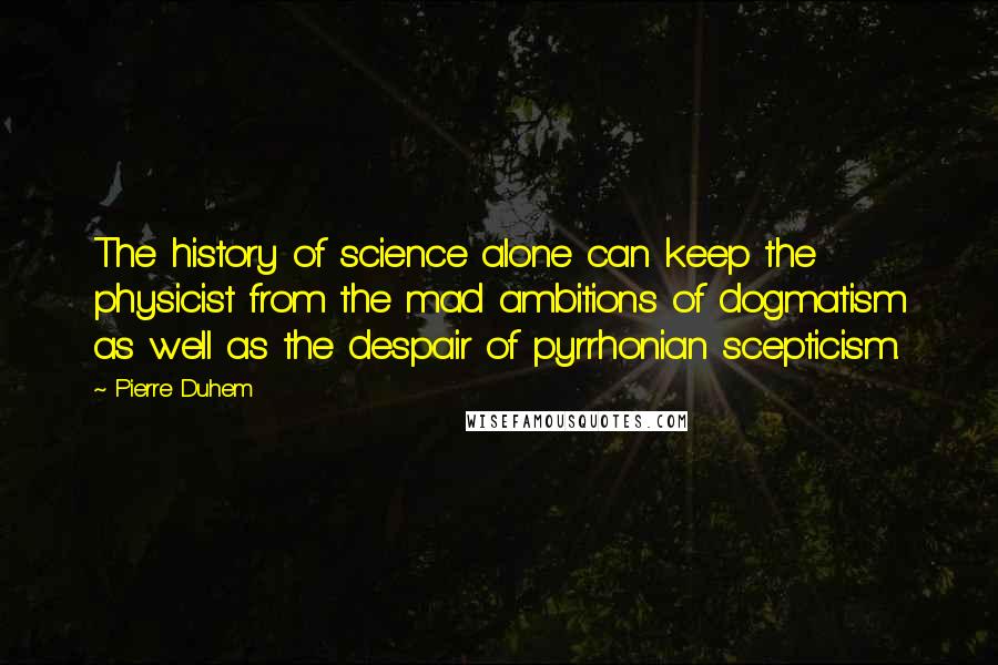 Pierre Duhem Quotes: The history of science alone can keep the physicist from the mad ambitions of dogmatism as well as the despair of pyrrhonian scepticism.