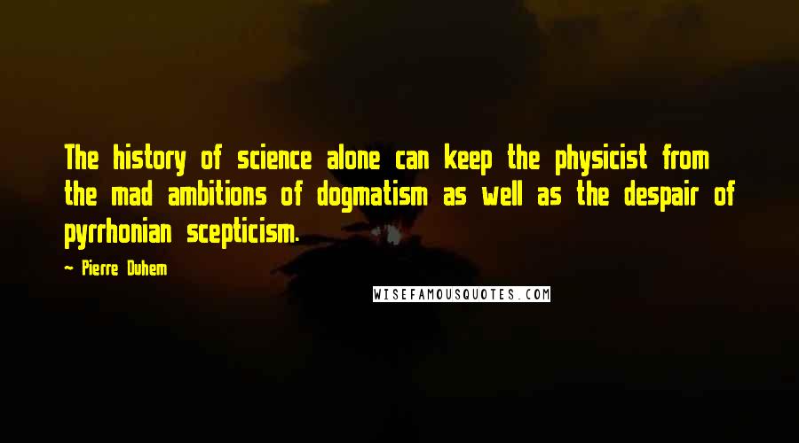 Pierre Duhem Quotes: The history of science alone can keep the physicist from the mad ambitions of dogmatism as well as the despair of pyrrhonian scepticism.