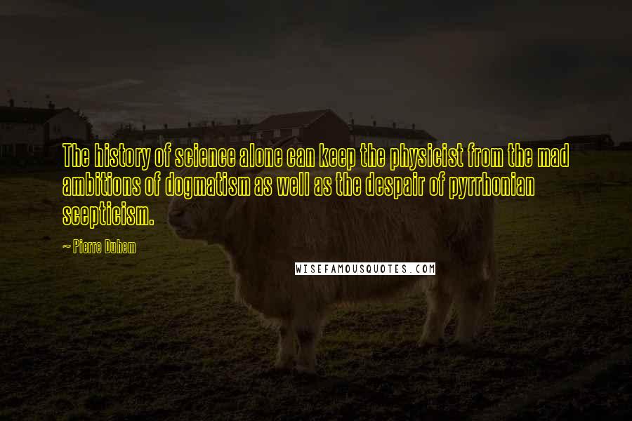Pierre Duhem Quotes: The history of science alone can keep the physicist from the mad ambitions of dogmatism as well as the despair of pyrrhonian scepticism.