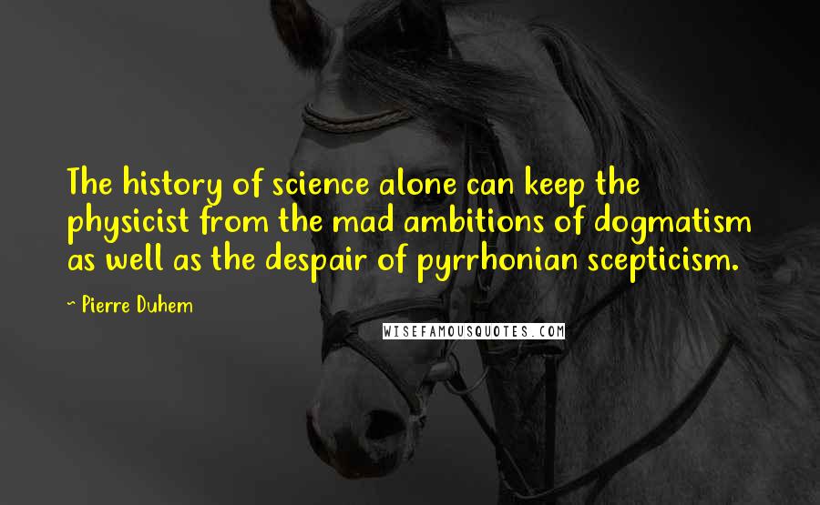 Pierre Duhem Quotes: The history of science alone can keep the physicist from the mad ambitions of dogmatism as well as the despair of pyrrhonian scepticism.