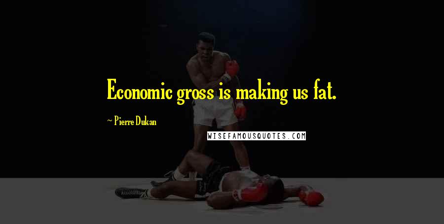 Pierre Dukan Quotes: Economic gross is making us fat.