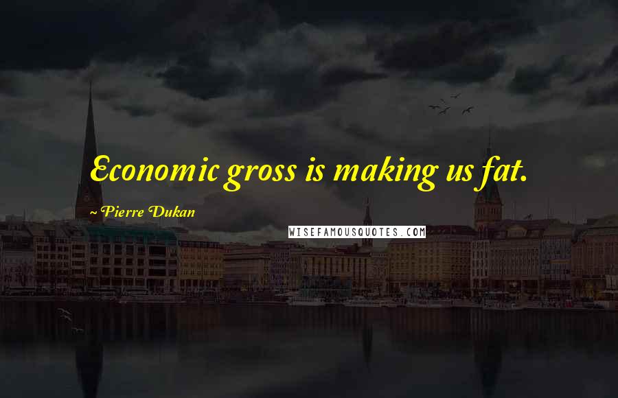 Pierre Dukan Quotes: Economic gross is making us fat.