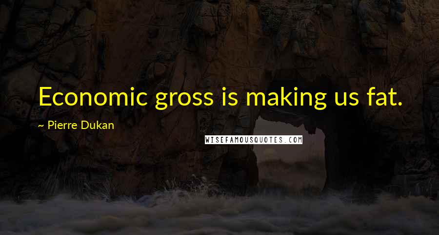 Pierre Dukan Quotes: Economic gross is making us fat.