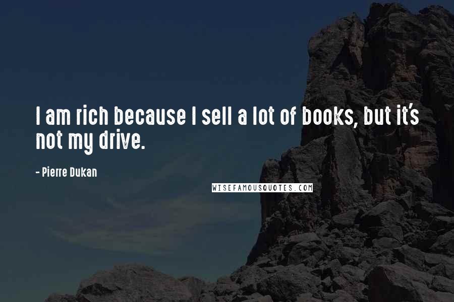 Pierre Dukan Quotes: I am rich because I sell a lot of books, but it's not my drive.
