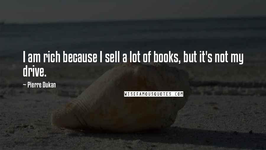 Pierre Dukan Quotes: I am rich because I sell a lot of books, but it's not my drive.