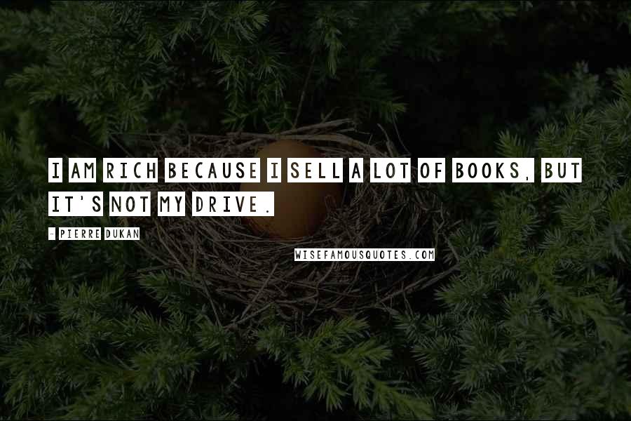 Pierre Dukan Quotes: I am rich because I sell a lot of books, but it's not my drive.