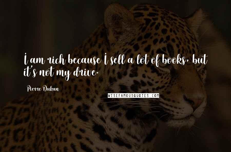 Pierre Dukan Quotes: I am rich because I sell a lot of books, but it's not my drive.