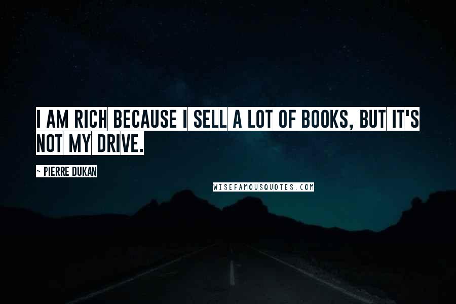 Pierre Dukan Quotes: I am rich because I sell a lot of books, but it's not my drive.