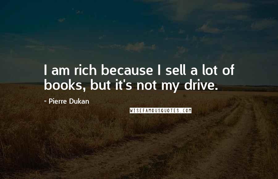 Pierre Dukan Quotes: I am rich because I sell a lot of books, but it's not my drive.