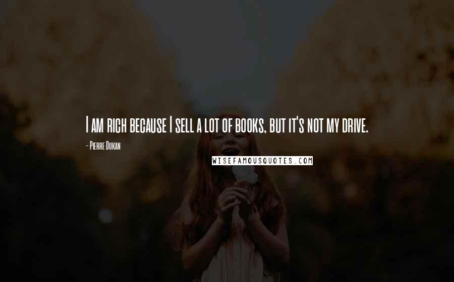 Pierre Dukan Quotes: I am rich because I sell a lot of books, but it's not my drive.