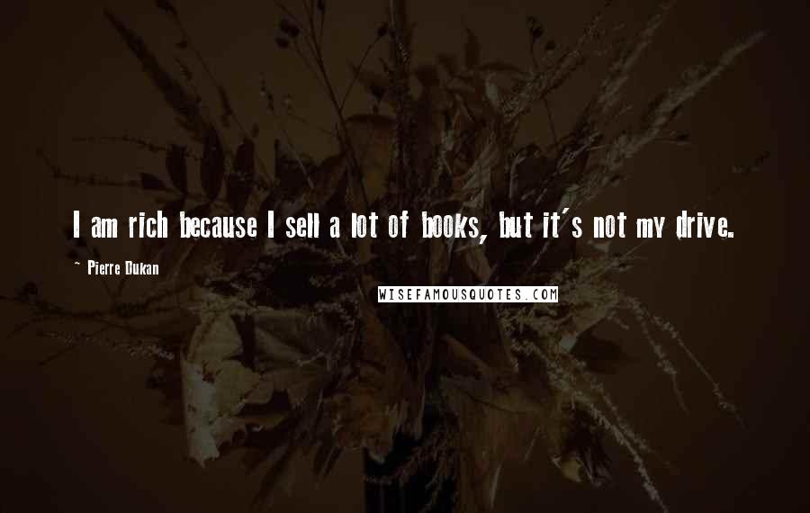 Pierre Dukan Quotes: I am rich because I sell a lot of books, but it's not my drive.