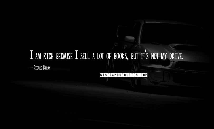 Pierre Dukan Quotes: I am rich because I sell a lot of books, but it's not my drive.