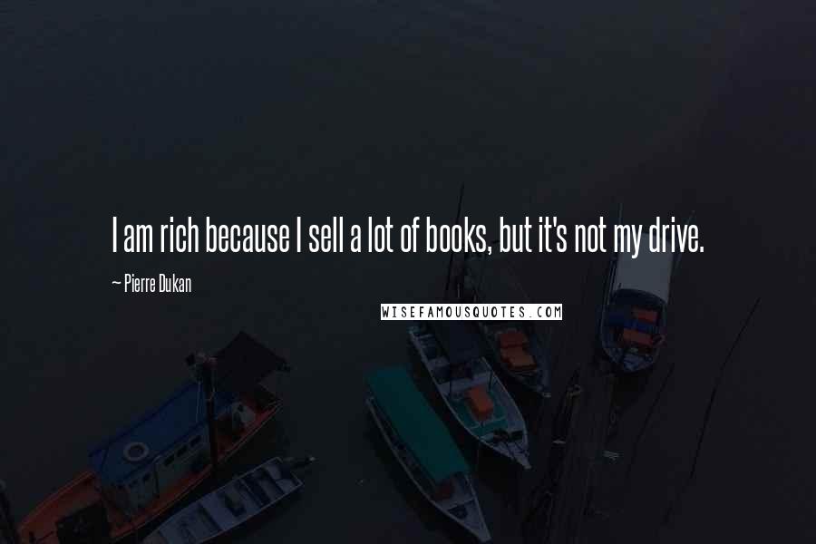 Pierre Dukan Quotes: I am rich because I sell a lot of books, but it's not my drive.