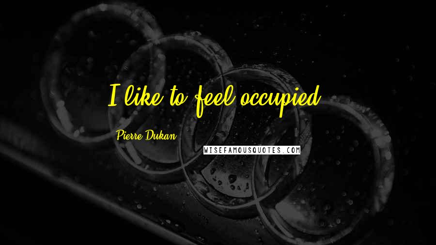 Pierre Dukan Quotes: I like to feel occupied.