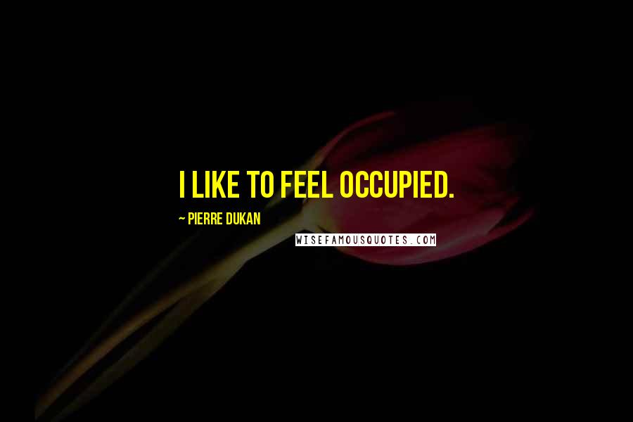 Pierre Dukan Quotes: I like to feel occupied.