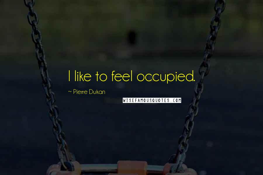 Pierre Dukan Quotes: I like to feel occupied.