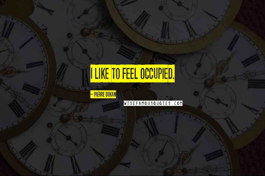 Pierre Dukan Quotes: I like to feel occupied.