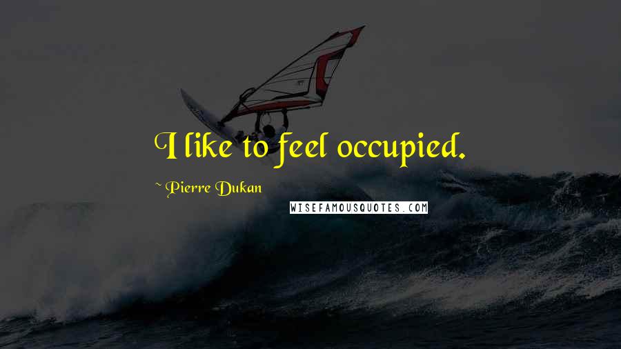 Pierre Dukan Quotes: I like to feel occupied.