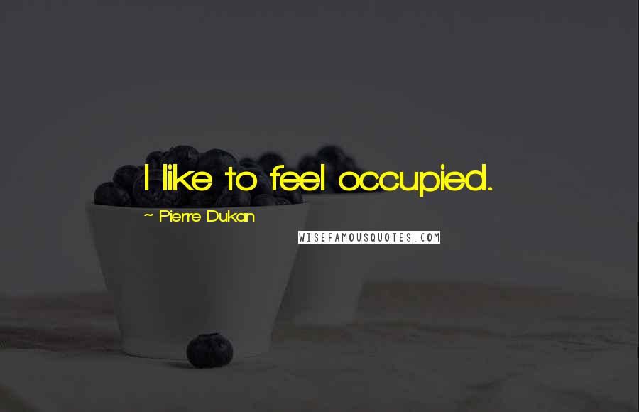 Pierre Dukan Quotes: I like to feel occupied.