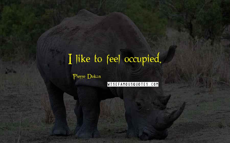 Pierre Dukan Quotes: I like to feel occupied.