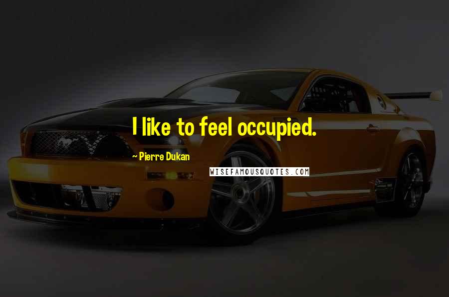 Pierre Dukan Quotes: I like to feel occupied.