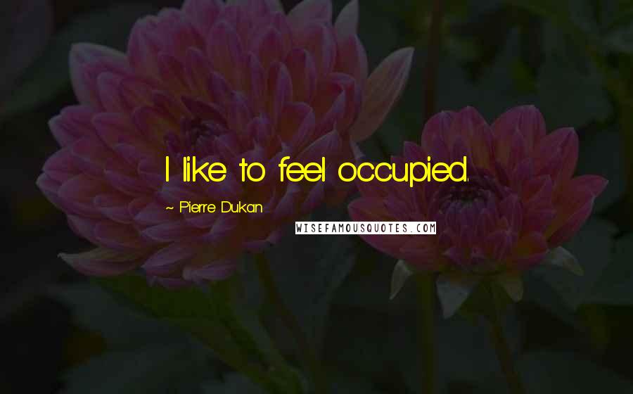 Pierre Dukan Quotes: I like to feel occupied.