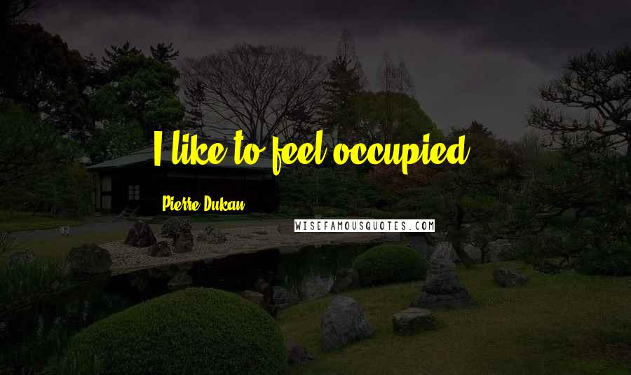 Pierre Dukan Quotes: I like to feel occupied.