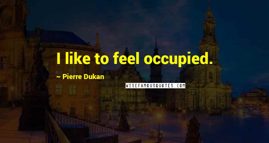 Pierre Dukan Quotes: I like to feel occupied.