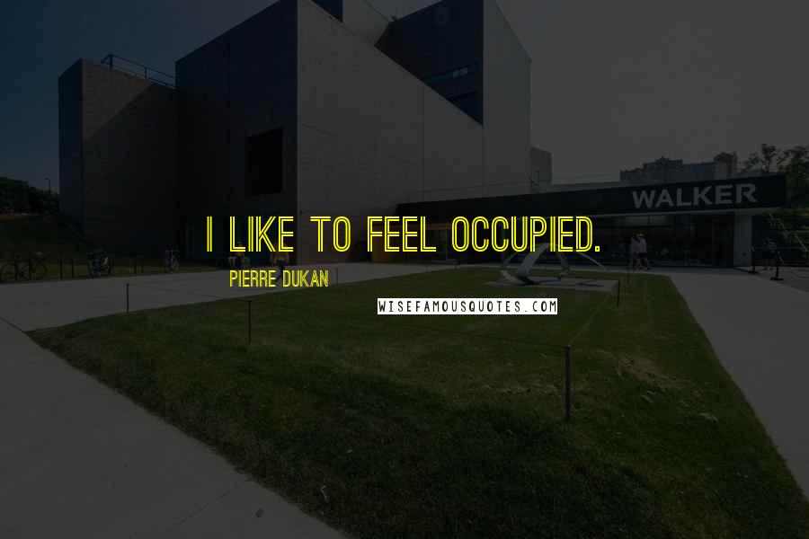 Pierre Dukan Quotes: I like to feel occupied.