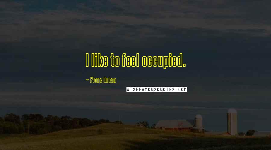 Pierre Dukan Quotes: I like to feel occupied.