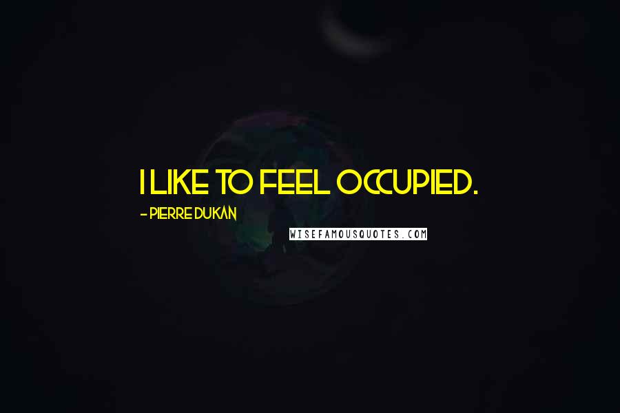 Pierre Dukan Quotes: I like to feel occupied.