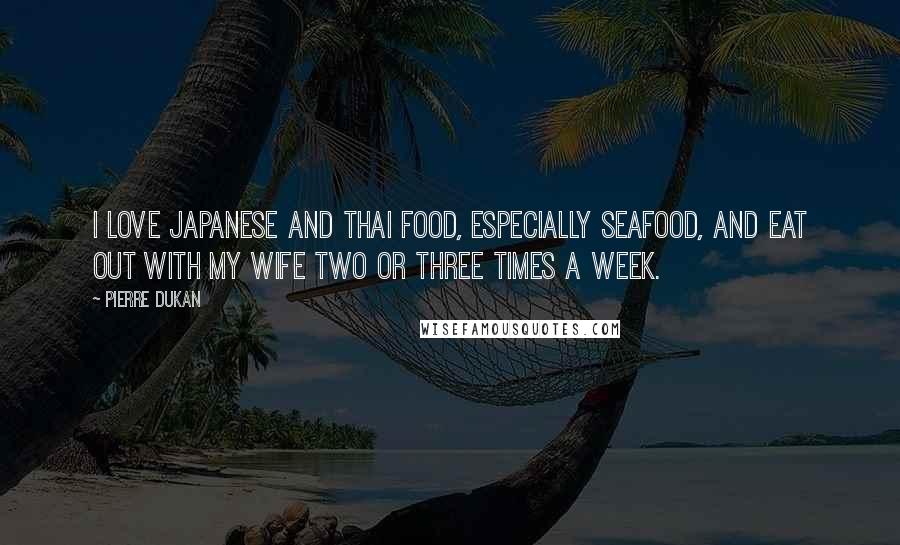 Pierre Dukan Quotes: I love Japanese and Thai food, especially seafood, and eat out with my wife two or three times a week.