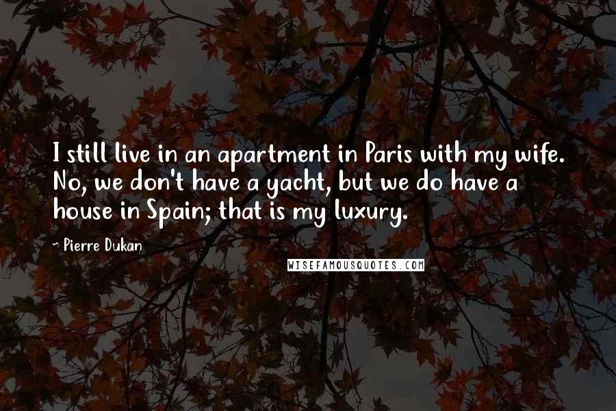 Pierre Dukan Quotes: I still live in an apartment in Paris with my wife. No, we don't have a yacht, but we do have a house in Spain; that is my luxury.