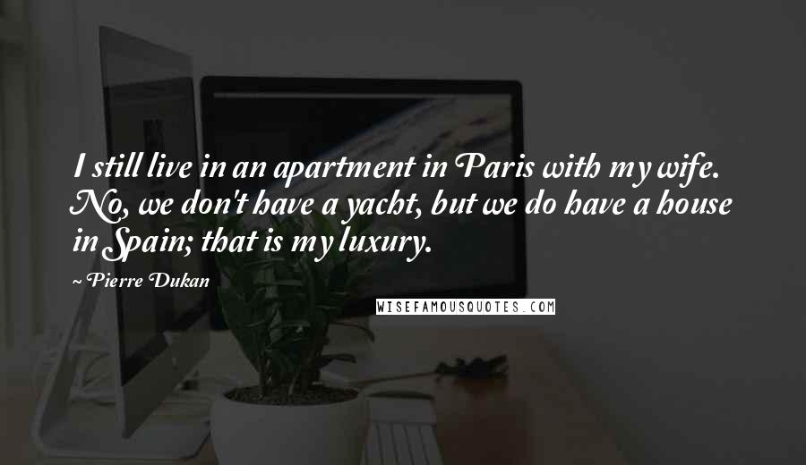 Pierre Dukan Quotes: I still live in an apartment in Paris with my wife. No, we don't have a yacht, but we do have a house in Spain; that is my luxury.