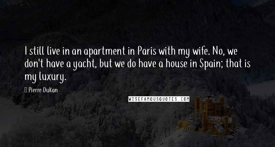 Pierre Dukan Quotes: I still live in an apartment in Paris with my wife. No, we don't have a yacht, but we do have a house in Spain; that is my luxury.