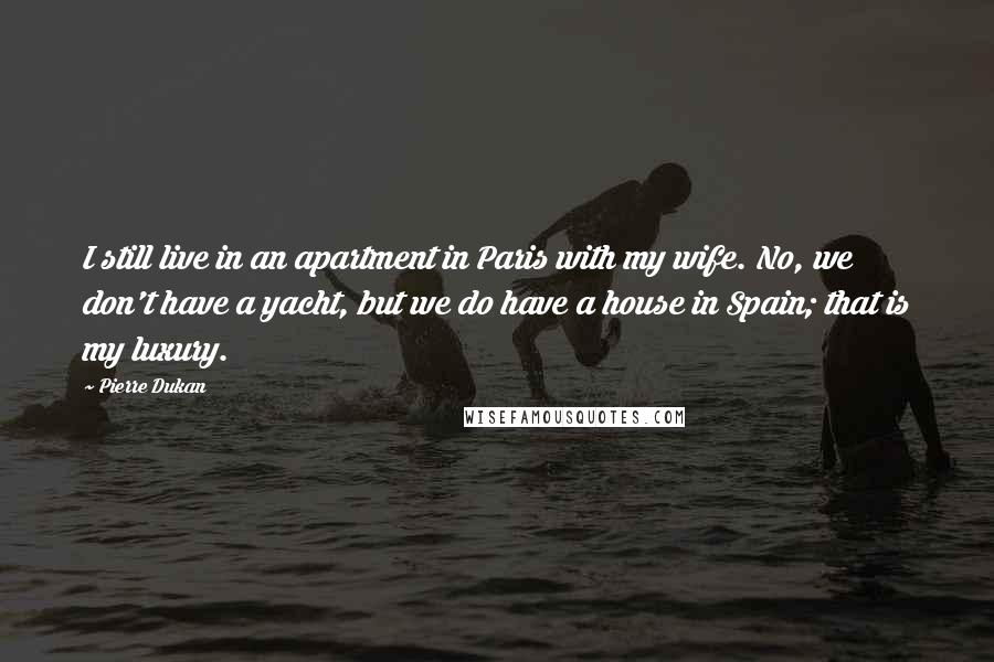 Pierre Dukan Quotes: I still live in an apartment in Paris with my wife. No, we don't have a yacht, but we do have a house in Spain; that is my luxury.