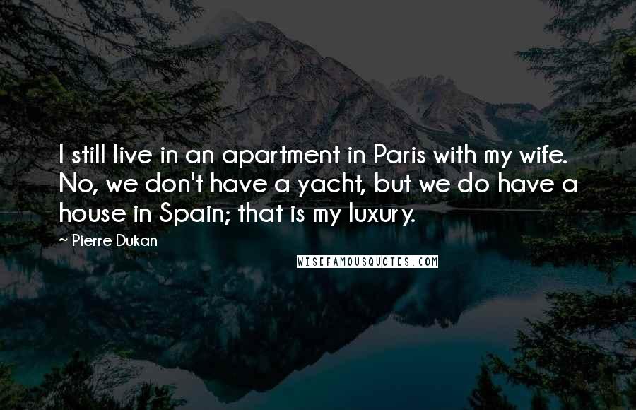 Pierre Dukan Quotes: I still live in an apartment in Paris with my wife. No, we don't have a yacht, but we do have a house in Spain; that is my luxury.