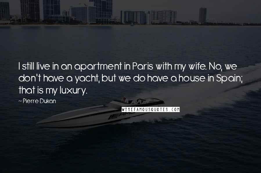 Pierre Dukan Quotes: I still live in an apartment in Paris with my wife. No, we don't have a yacht, but we do have a house in Spain; that is my luxury.