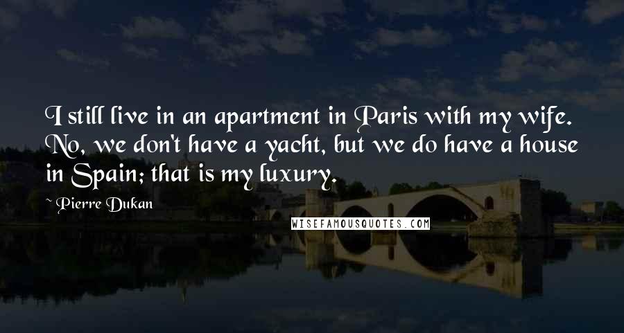 Pierre Dukan Quotes: I still live in an apartment in Paris with my wife. No, we don't have a yacht, but we do have a house in Spain; that is my luxury.