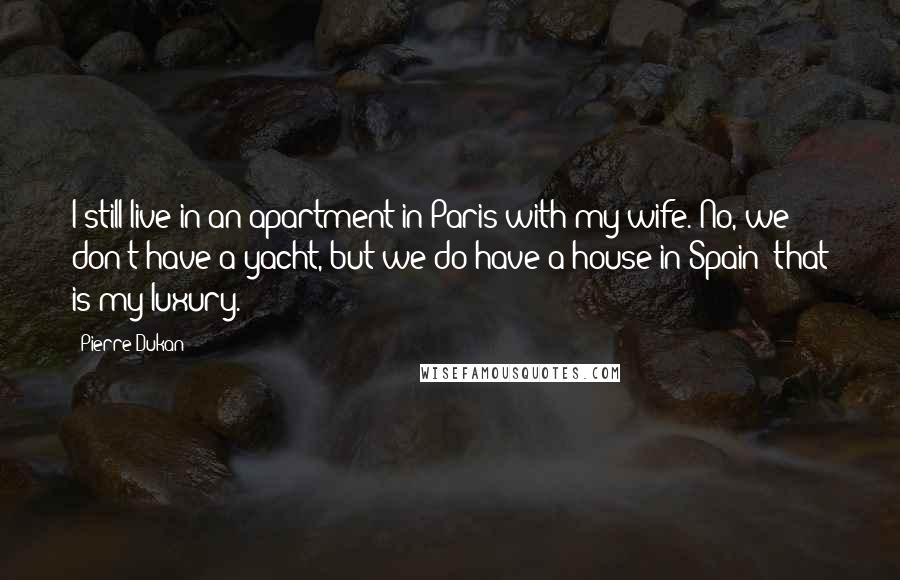 Pierre Dukan Quotes: I still live in an apartment in Paris with my wife. No, we don't have a yacht, but we do have a house in Spain; that is my luxury.