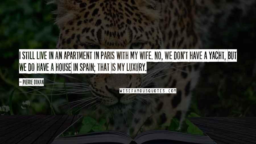 Pierre Dukan Quotes: I still live in an apartment in Paris with my wife. No, we don't have a yacht, but we do have a house in Spain; that is my luxury.