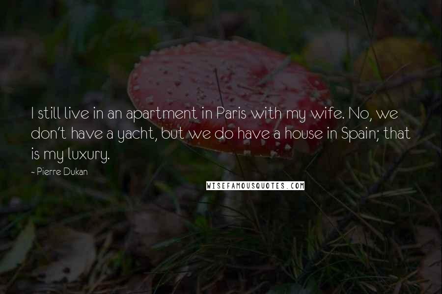 Pierre Dukan Quotes: I still live in an apartment in Paris with my wife. No, we don't have a yacht, but we do have a house in Spain; that is my luxury.