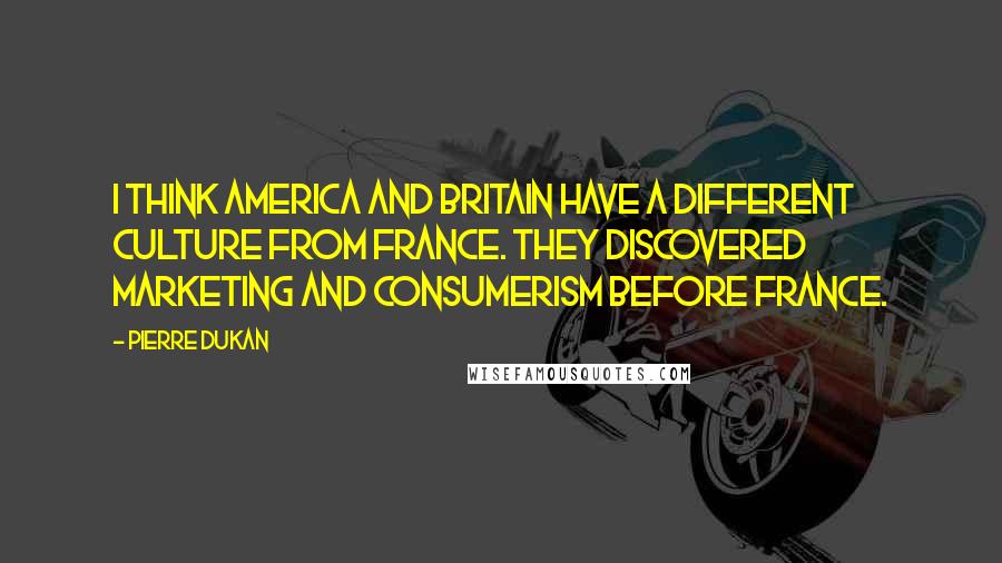 Pierre Dukan Quotes: I think America and Britain have a different culture from France. They discovered marketing and consumerism before France.