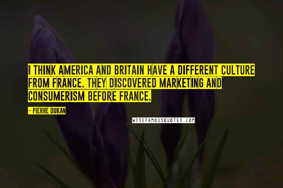 Pierre Dukan Quotes: I think America and Britain have a different culture from France. They discovered marketing and consumerism before France.