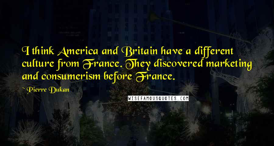 Pierre Dukan Quotes: I think America and Britain have a different culture from France. They discovered marketing and consumerism before France.
