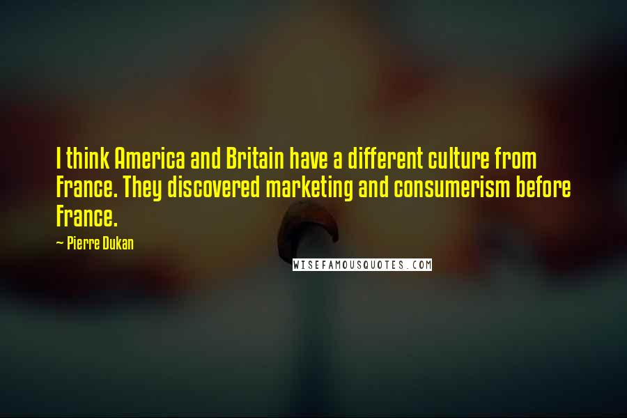 Pierre Dukan Quotes: I think America and Britain have a different culture from France. They discovered marketing and consumerism before France.